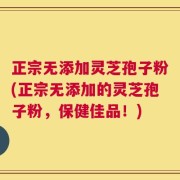 正宗无添加灵芝孢子粉(正宗无添加的灵芝孢子粉，保健佳品！)
