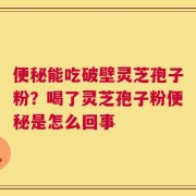 便秘能吃破壁灵芝孢子粉？喝了灵芝孢子粉便秘是怎么回事