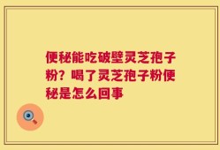 便秘能吃破壁灵芝孢子粉？喝了灵芝孢子粉便秘是怎么回事