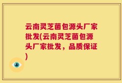 云南灵芝菌包源头厂家批发(云南灵芝菌包源头厂家批发，品质保证)
