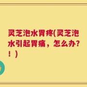 灵芝泡水胃疼(灵芝泡水引起胃痛，怎么办？！)