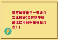 灵芝破壁孢子一天吃几次比较好(灵芝孢子粉最佳饮用频率是每日几次？)