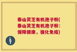 泰山灵芝有机孢子粉(泰山灵芝有机孢子粉：保障健康，强化免疫)