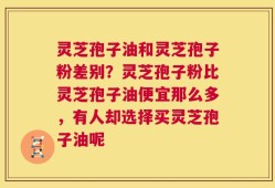 灵芝孢子油和灵芝孢子粉差别？灵芝孢子粉比灵芝孢子油便宜那么多，有人却选择买灵芝孢子油呢