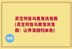灵芝何首乌黑发洗发露(灵芝何首乌黑发洗发露：让秀发回归本色)