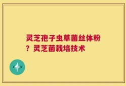 灵芝孢子虫草菌丝体粉？灵芝菌栽培技术
