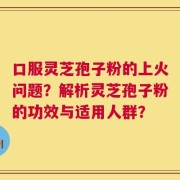 口服灵芝孢子粉的上火问题？解析灵芝孢子粉的功效与适用人群？