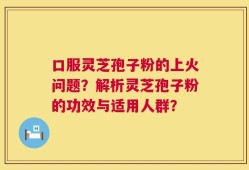 口服灵芝孢子粉的上火问题？解析灵芝孢子粉的功效与适用人群？
