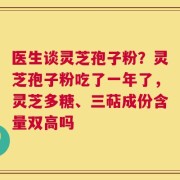 医生谈灵芝孢子粉？灵芝孢子粉吃了一年了，灵芝多糖、三萜成份含量双高吗