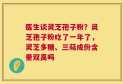 医生谈灵芝孢子粉？灵芝孢子粉吃了一年了，灵芝多糖、三萜成份含量双高吗