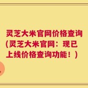 灵芝大米官网价格查询(灵芝大米官网：现已上线价格查询功能！)