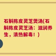 石斛陈皮灵芝煲汤(石斛陈皮灵芝汤：滋润养生，清热解毒！)
