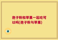 孢子粉和苹果一起吃可以吗(孢子粉与苹果)