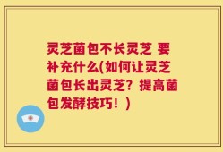 灵芝菌包不长灵芝 要补充什么(如何让灵芝菌包长出灵芝？提高菌包发酵技巧！)