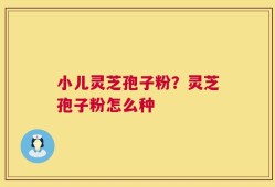 小儿灵芝孢子粉？灵芝孢子粉怎么种