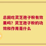 总困吃灵芝孢子粉有效果吗？灵芝孢子粉的功效和作用是什么