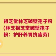 祖芝堂林芝破壁孢子粉(林芝祖芝堂破壁孢子粉：护肝养胃抗疲劳)