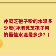 冲灵芝孢子粉的水温多少度(冲泡灵芝孢子粉的最佳水温是多少？)