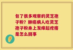 包了很多观察的灵芝孢子粉？肺癌病人吃灵芝孢子粉身上发痒起疙瘩是怎么回事