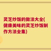 灵芝炒饭的做法大全(健康美味的灵芝炒饭制作方法全集)