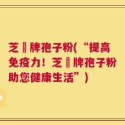 芝蒄牌孢子粉(“提高免疫力！芝蒄牌孢子粉助您健康生活”)
