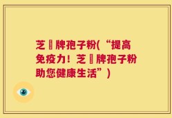 芝蒄牌孢子粉(“提高免疫力！芝蒄牌孢子粉助您健康生活”)