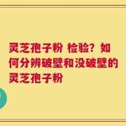 灵芝孢子粉 检验？如何分辨破壁和没破壁的灵芝孢子粉