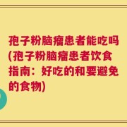 孢子粉脑瘤患者能吃吗(孢子粉脑瘤患者饮食指南：好吃的和要避免的食物)