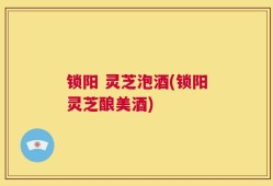 锁阳 灵芝泡酒(锁阳灵芝酿美酒)