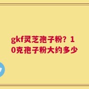 gkf灵芝孢子粉？10克孢子粉大约多少