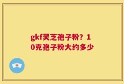 gkf灵芝孢子粉？10克孢子粉大约多少