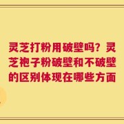 灵芝打粉用破壁吗？灵芝袍子粉破壁和不破壁的区别体现在哪些方面