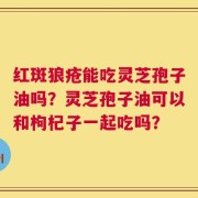红斑狼疮能吃灵芝孢子油吗？灵芝孢子油可以和枸杞子一起吃吗？
