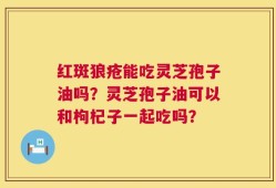 红斑狼疮能吃灵芝孢子油吗？灵芝孢子油可以和枸杞子一起吃吗？