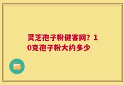 灵芝孢子粉健客网？10克孢子粉大约多少
