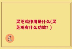 灵芝鸡作用是什么(灵芝鸡有什么功效？)