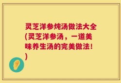 灵芝洋参炖汤做法大全(灵芝洋参汤，一道美味养生汤的完美做法！)