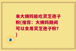 来大姨妈能吃灵芝孢子粉(推荐：大姨妈期间可以食用灵芝孢子粉？)