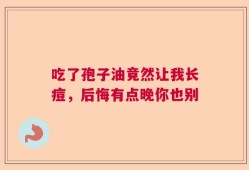 吃了孢子油竟然让我长痘，后悔有点晚你也别