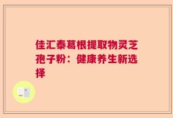 佳汇泰葛根提取物灵芝孢子粉：健康养生新选择