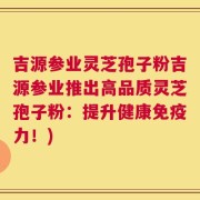 吉源参业灵芝孢子粉吉源参业推出高品质灵芝孢子粉：提升健康免疫力！)