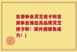 吉源参业灵芝孢子粉吉源参业推出高品质灵芝孢子粉：提升健康免疫力！)