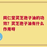 同仁堂灵芝孢子油的功效？灵芝孢子油有什么作用呀