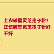 上农破壁灵芝孢子粉？正信破壁灵芝孢子粉好不好