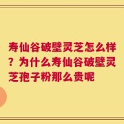 寿仙谷破壁灵芝怎么样？为什么寿仙谷破壁灵芝孢子粉那么贵呢