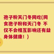 孢子粉天门冬同吃(同食孢子粉和天门冬 不仅不会相互影响还有益身体健康！)