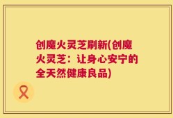 创魔火灵芝刷新(创魔火灵芝：让身心安宁的全天然健康良品)