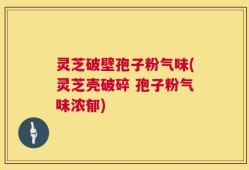 灵芝破壁孢子粉气味(灵芝壳破碎 孢子粉气味浓郁)