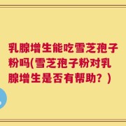 乳腺增生能吃雪芝孢子粉吗(雪芝孢子粉对乳腺增生是否有帮助？)