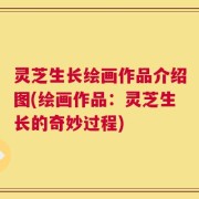 灵芝生长绘画作品介绍图(绘画作品：灵芝生长的奇妙过程)
